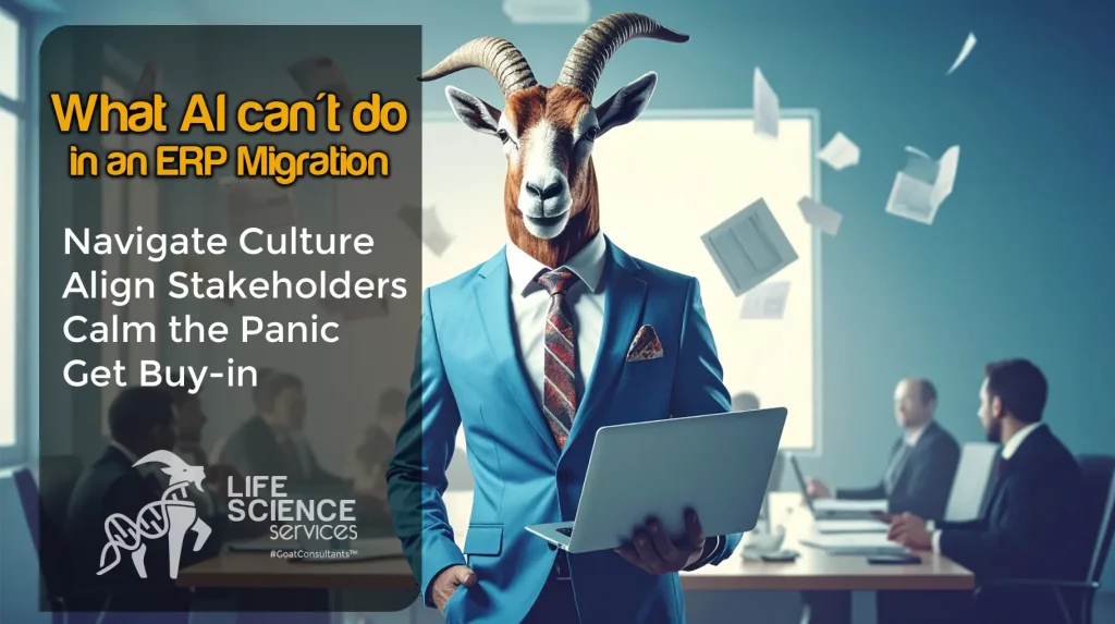 This post is about the importance of ERP Transition Manager role importance is brought to you by the world famous 🐐 #GOATConsultants™. The image features a business professional with the head of a goat, wearing a blue suit and holding a laptop, standing confidently in a boardroom as papers fly in the background. Text overlay says: “What AI Can’t Do In An ERP Migration” followed by a list: “Navigate Culture, Align Stakeholders, Calm the Panic, Can’t get Buy-in.” The Life Science Services logo—featuring a goat with a DNA strand—is shown in the bottom corner, reinforcing the company’s identity as expert ERP transition consultants. Life Science Services cuts through the noise, providing real, actionable solutions for life sciences companies. From supply chain resilience to better ERP systems, we focus on strategies that work. For more information: mailto:rui.teixeira@life-sciences-services.com?subject=Winning%20in%20Life%20Sciences